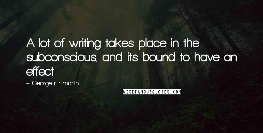 George R R Martin Quotes: A lot of writing takes place in the subconscious, and it's bound to have an effect.