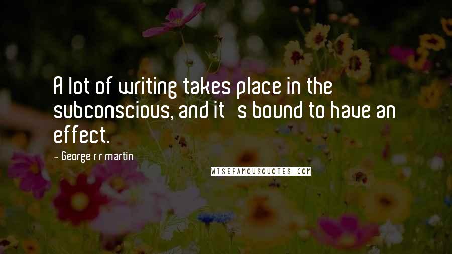 George R R Martin Quotes: A lot of writing takes place in the subconscious, and it's bound to have an effect.