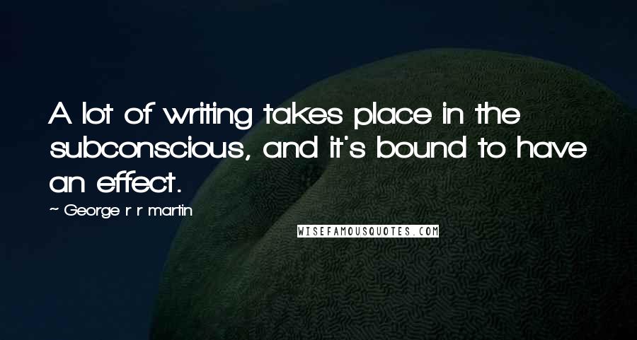 George R R Martin Quotes: A lot of writing takes place in the subconscious, and it's bound to have an effect.