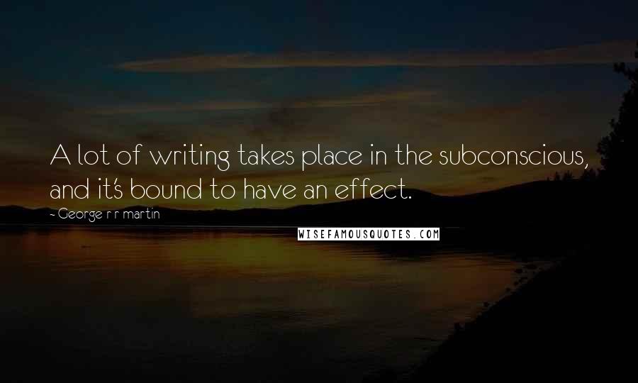 George R R Martin Quotes: A lot of writing takes place in the subconscious, and it's bound to have an effect.