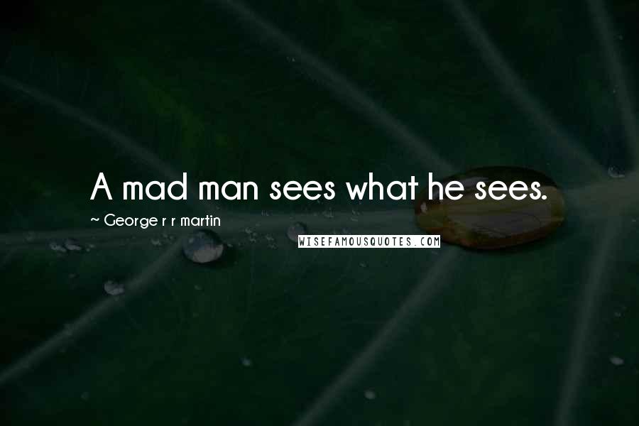 George R R Martin Quotes: A mad man sees what he sees.