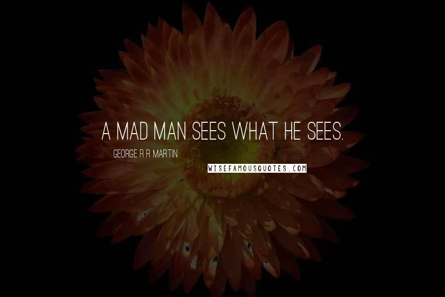 George R R Martin Quotes: A mad man sees what he sees.