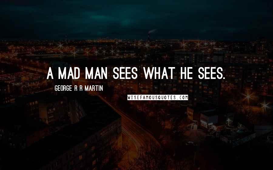 George R R Martin Quotes: A mad man sees what he sees.