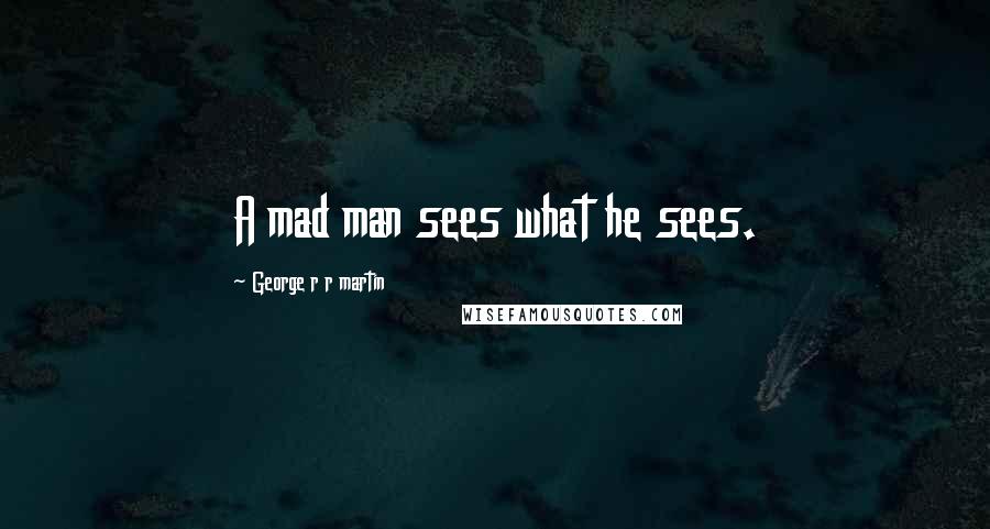 George R R Martin Quotes: A mad man sees what he sees.