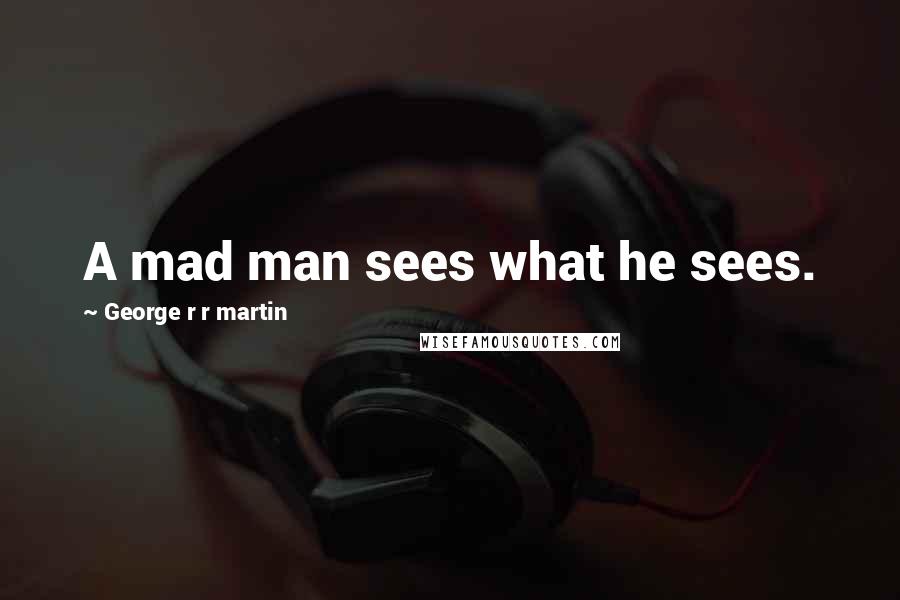 George R R Martin Quotes: A mad man sees what he sees.