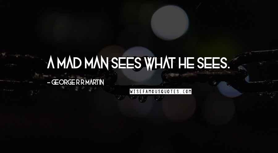George R R Martin Quotes: A mad man sees what he sees.