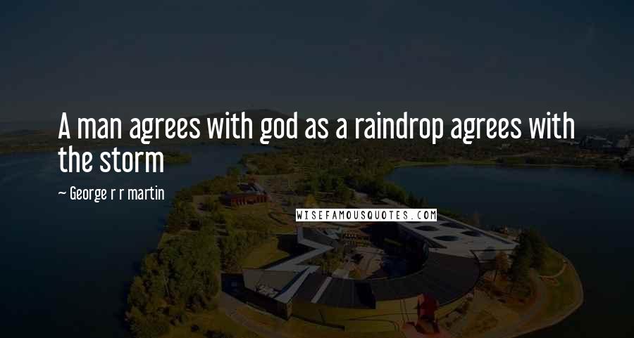 George R R Martin Quotes: A man agrees with god as a raindrop agrees with the storm