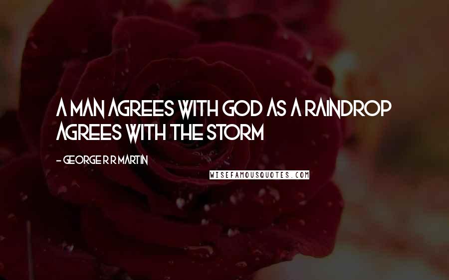 George R R Martin Quotes: A man agrees with god as a raindrop agrees with the storm