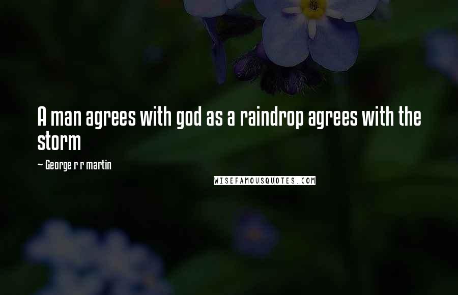 George R R Martin Quotes: A man agrees with god as a raindrop agrees with the storm