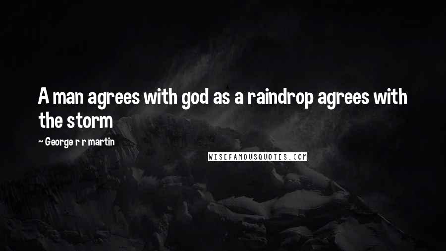 George R R Martin Quotes: A man agrees with god as a raindrop agrees with the storm