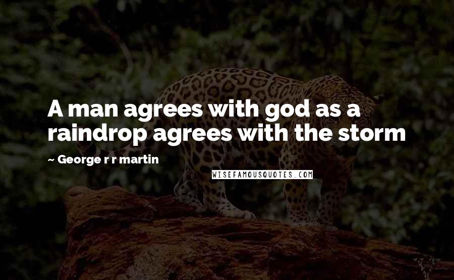 George R R Martin Quotes: A man agrees with god as a raindrop agrees with the storm