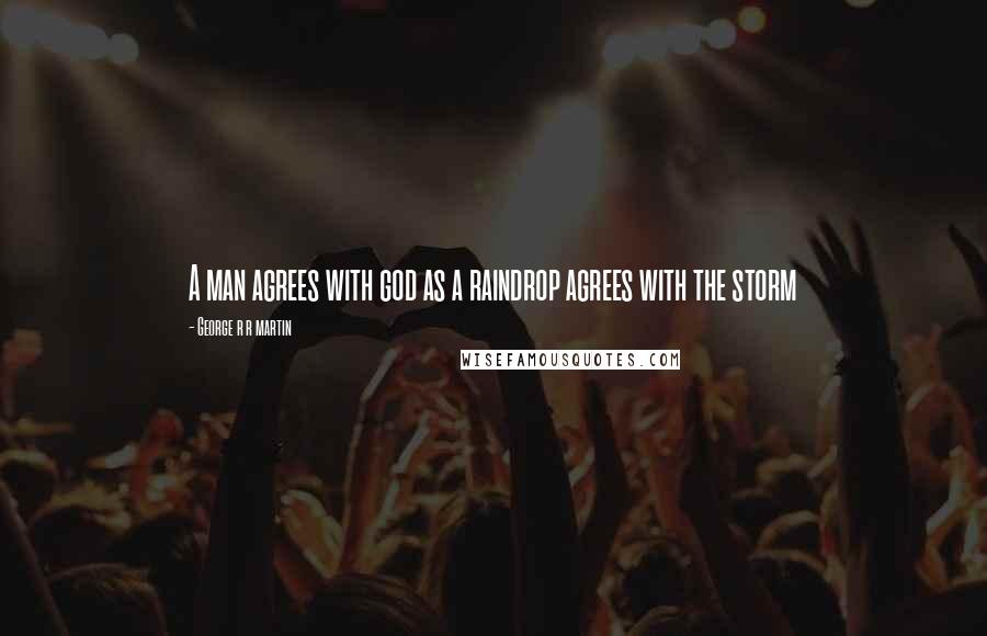 George R R Martin Quotes: A man agrees with god as a raindrop agrees with the storm