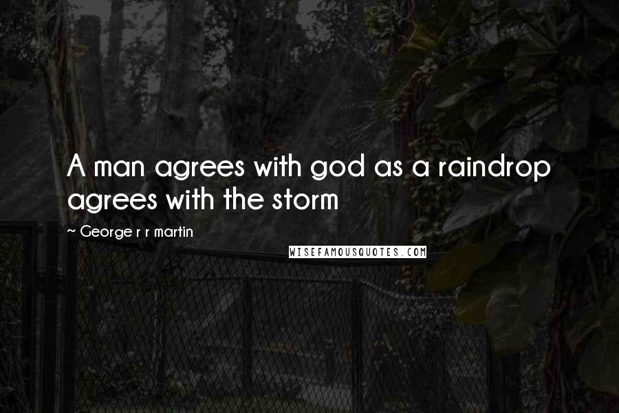 George R R Martin Quotes: A man agrees with god as a raindrop agrees with the storm