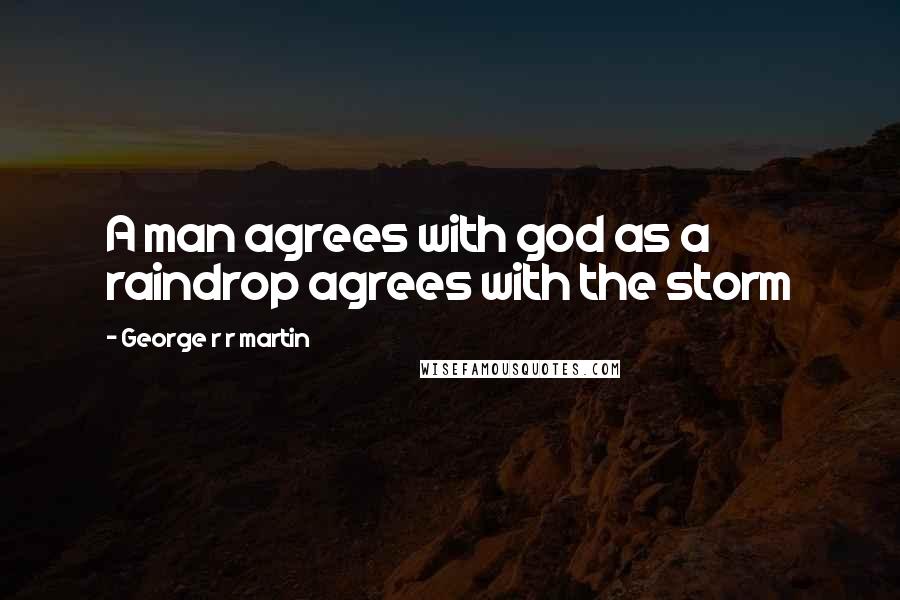 George R R Martin Quotes: A man agrees with god as a raindrop agrees with the storm