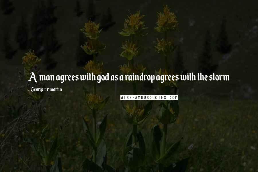 George R R Martin Quotes: A man agrees with god as a raindrop agrees with the storm