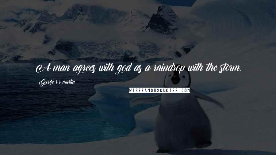 George R R Martin Quotes: A man agrees with god as a raindrop with the storm.