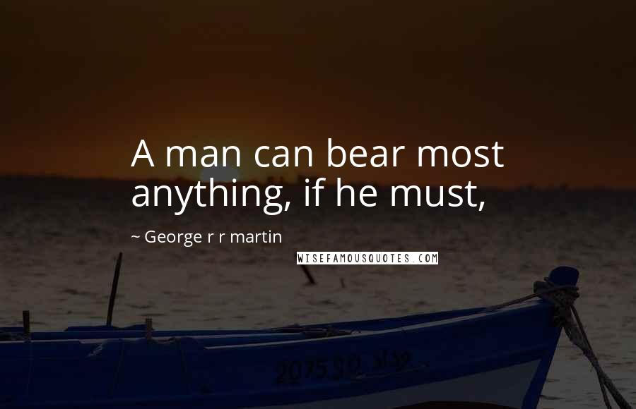 George R R Martin Quotes: A man can bear most anything, if he must,