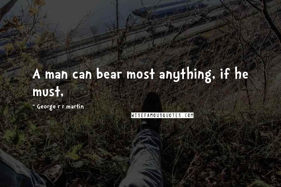 George R R Martin Quotes: A man can bear most anything, if he must,