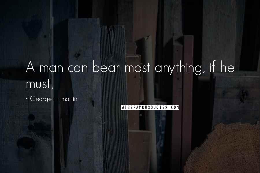 George R R Martin Quotes: A man can bear most anything, if he must,