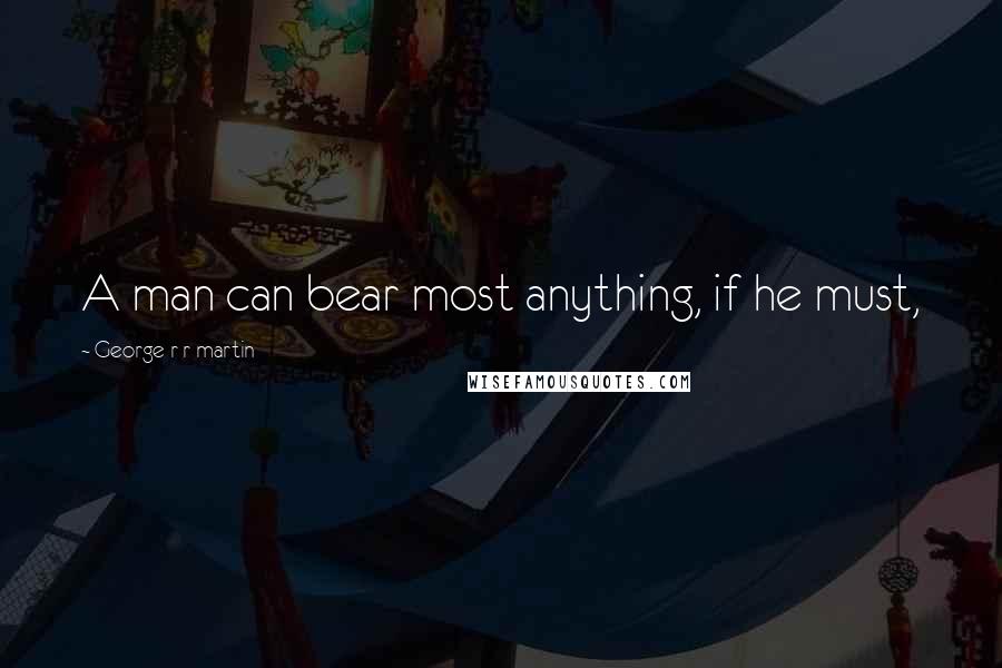 George R R Martin Quotes: A man can bear most anything, if he must,