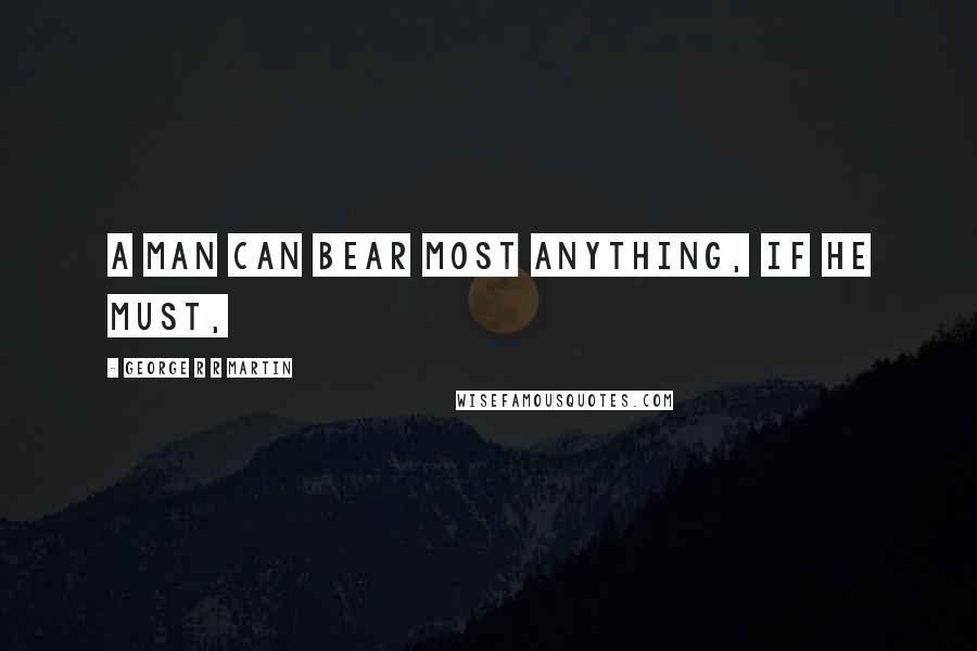 George R R Martin Quotes: A man can bear most anything, if he must,