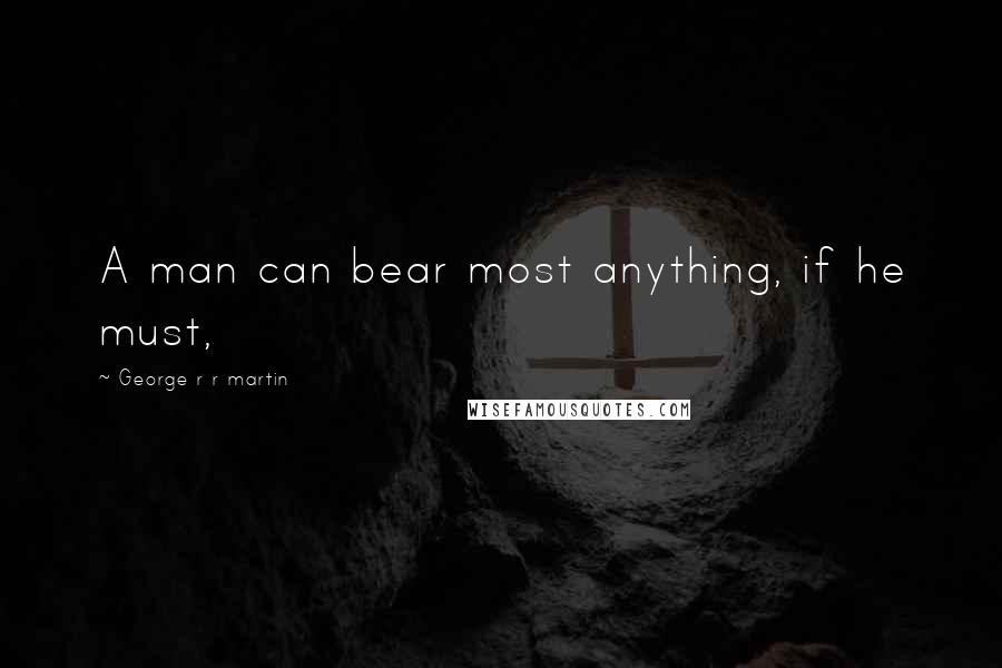 George R R Martin Quotes: A man can bear most anything, if he must,