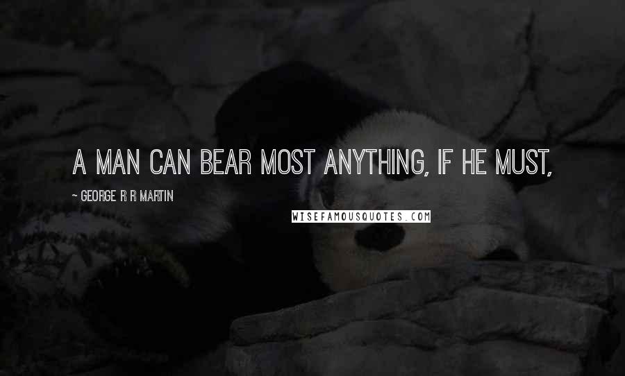 George R R Martin Quotes: A man can bear most anything, if he must,