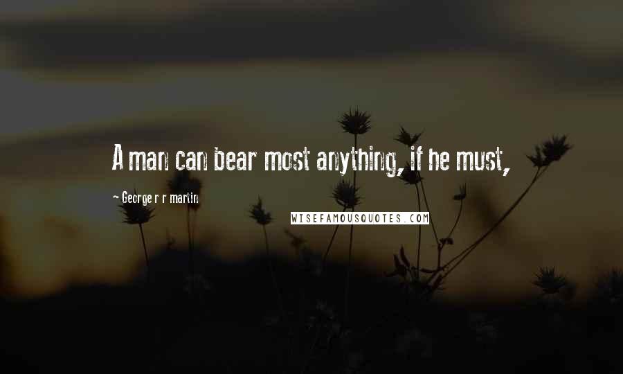 George R R Martin Quotes: A man can bear most anything, if he must,