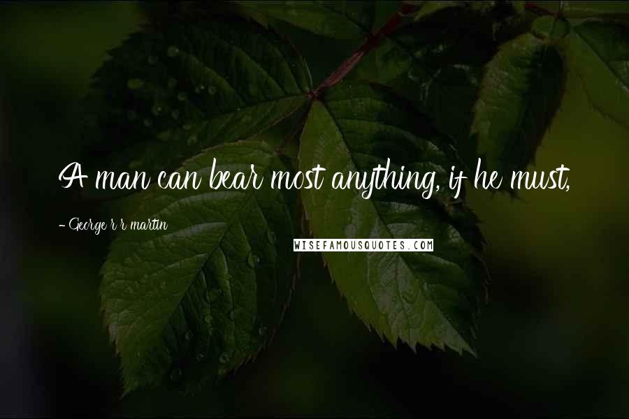 George R R Martin Quotes: A man can bear most anything, if he must,