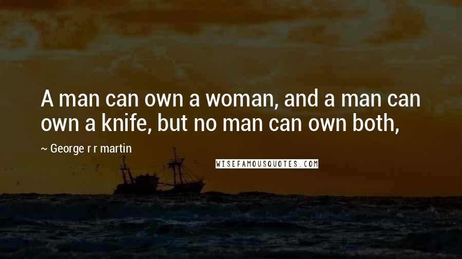 George R R Martin Quotes: A man can own a woman, and a man can own a knife, but no man can own both,