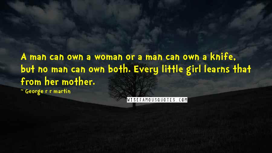 George R R Martin Quotes: A man can own a woman or a man can own a knife, but no man can own both. Every little girl learns that from her mother.