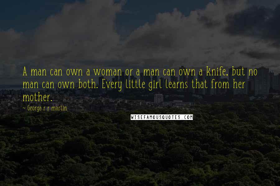 George R R Martin Quotes: A man can own a woman or a man can own a knife, but no man can own both. Every little girl learns that from her mother.