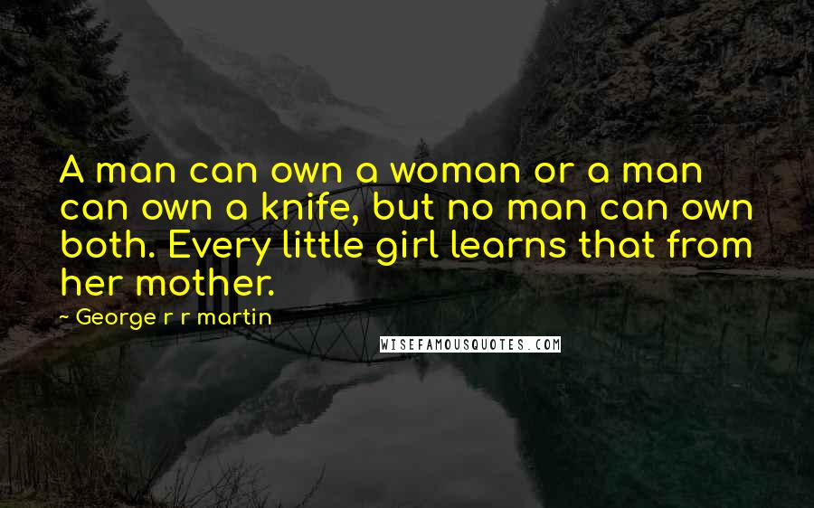 George R R Martin Quotes: A man can own a woman or a man can own a knife, but no man can own both. Every little girl learns that from her mother.