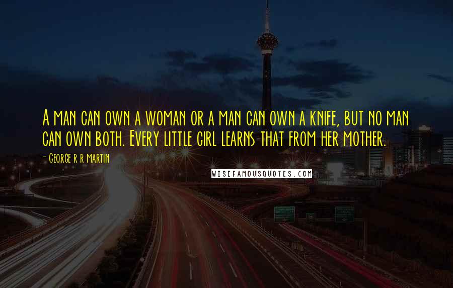 George R R Martin Quotes: A man can own a woman or a man can own a knife, but no man can own both. Every little girl learns that from her mother.