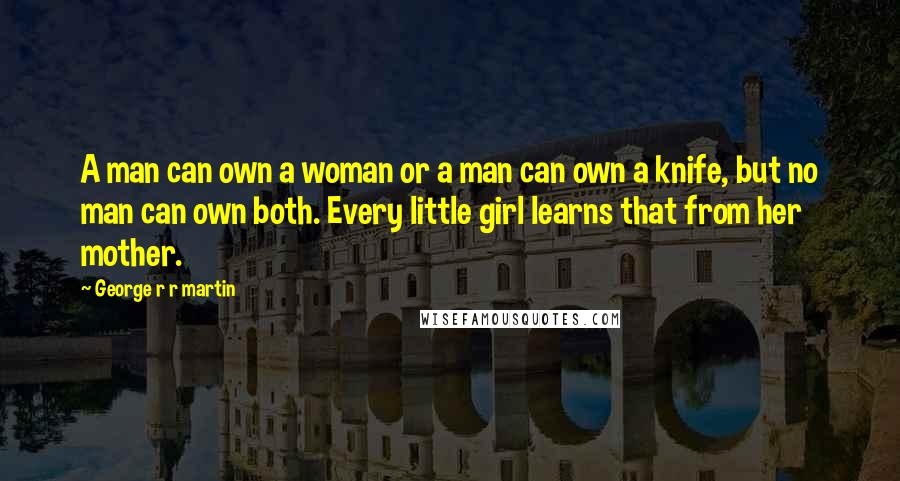 George R R Martin Quotes: A man can own a woman or a man can own a knife, but no man can own both. Every little girl learns that from her mother.