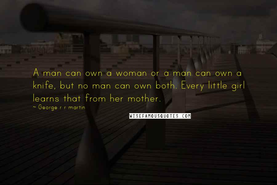 George R R Martin Quotes: A man can own a woman or a man can own a knife, but no man can own both. Every little girl learns that from her mother.