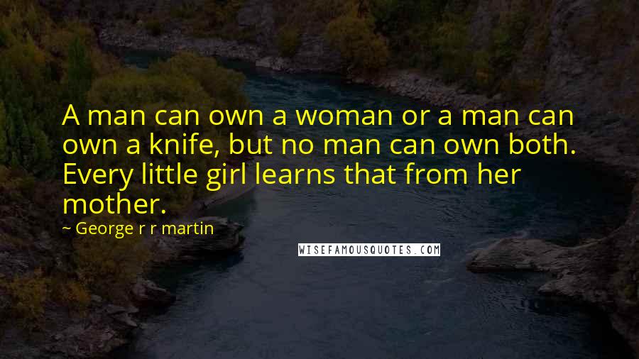 George R R Martin Quotes: A man can own a woman or a man can own a knife, but no man can own both. Every little girl learns that from her mother.