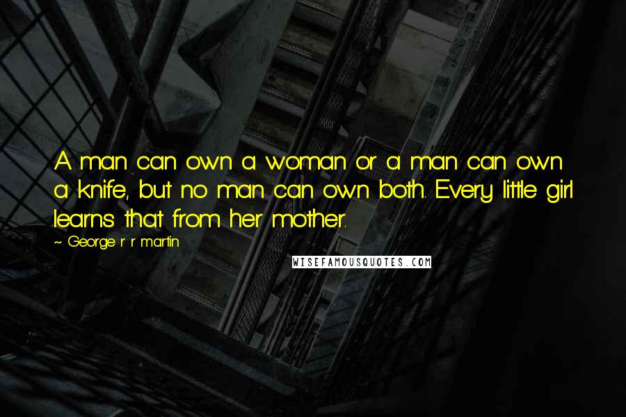 George R R Martin Quotes: A man can own a woman or a man can own a knife, but no man can own both. Every little girl learns that from her mother.