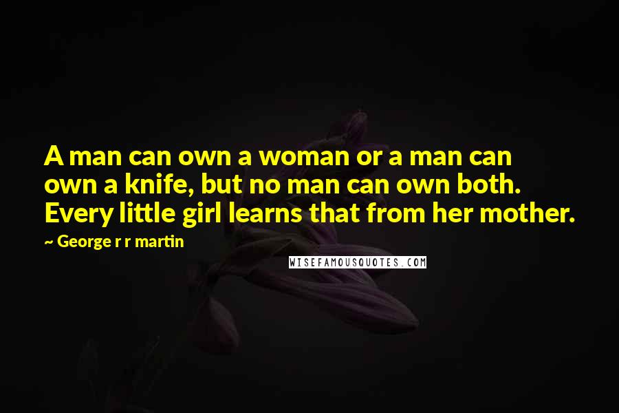 George R R Martin Quotes: A man can own a woman or a man can own a knife, but no man can own both. Every little girl learns that from her mother.