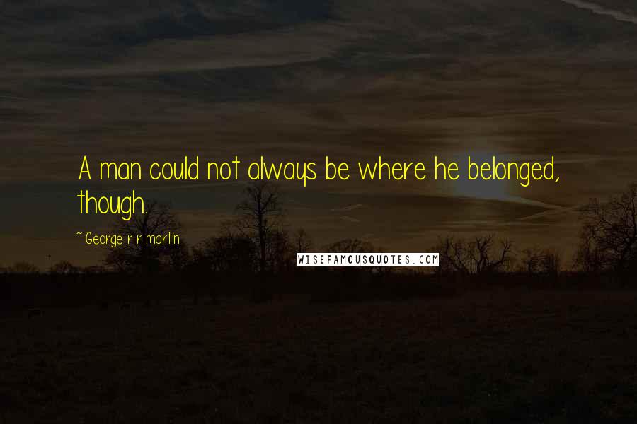 George R R Martin Quotes: A man could not always be where he belonged, though.