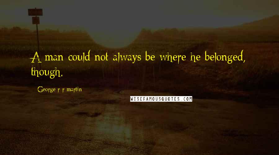 George R R Martin Quotes: A man could not always be where he belonged, though.