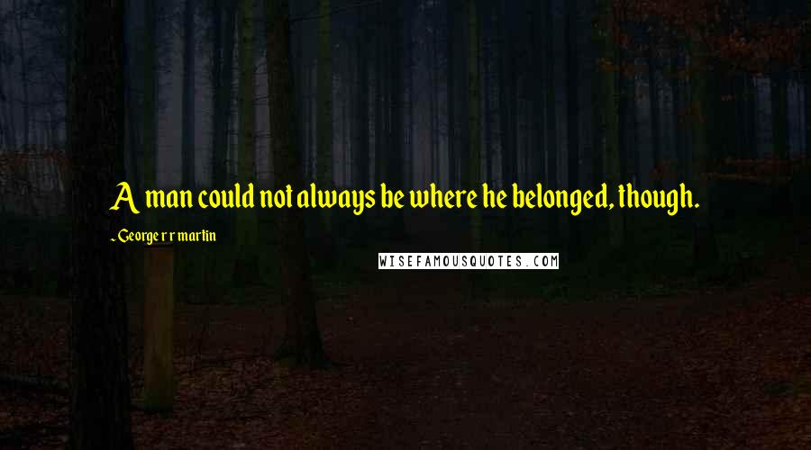 George R R Martin Quotes: A man could not always be where he belonged, though.