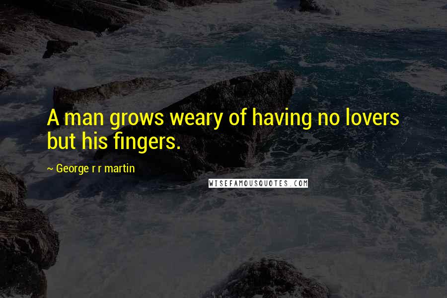 George R R Martin Quotes: A man grows weary of having no lovers but his fingers.