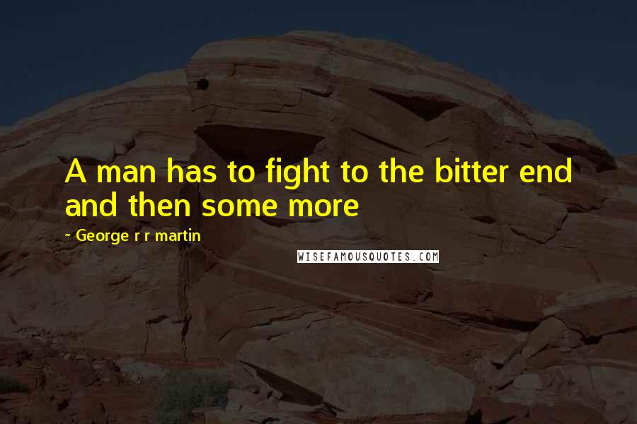 George R R Martin Quotes: A man has to fight to the bitter end and then some more