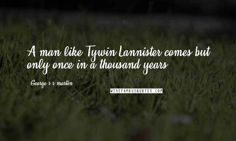 George R R Martin Quotes: A man like Tywin Lannister comes but only once in a thousand years.