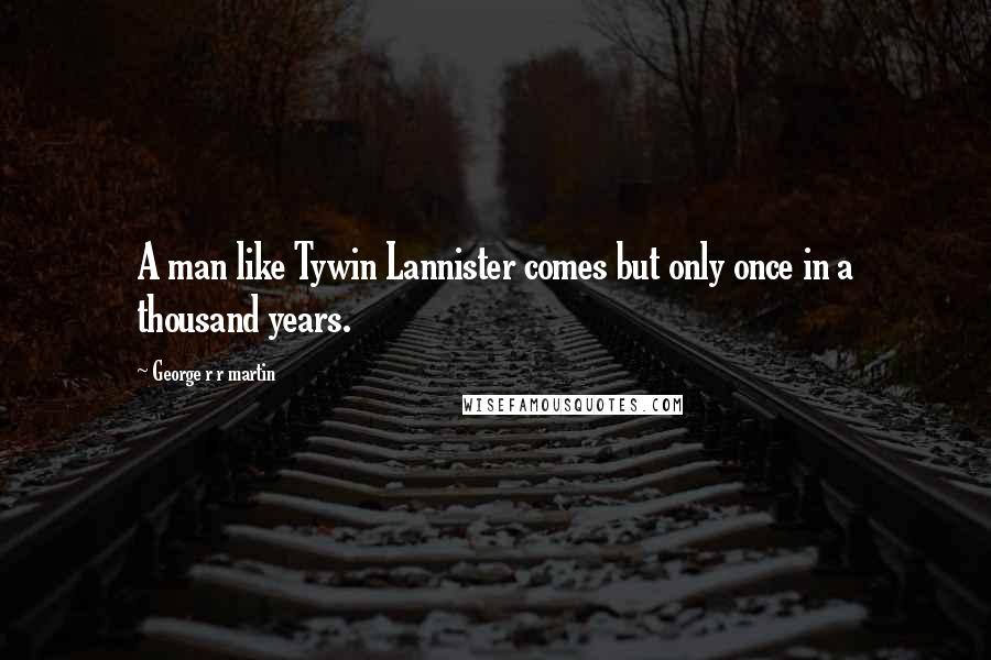 George R R Martin Quotes: A man like Tywin Lannister comes but only once in a thousand years.