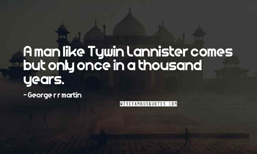 George R R Martin Quotes: A man like Tywin Lannister comes but only once in a thousand years.