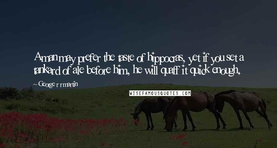 George R R Martin Quotes: A man may prefer the taste of hippocras, yet if you set a tankard of ale before him, he will quaff it quick enough.