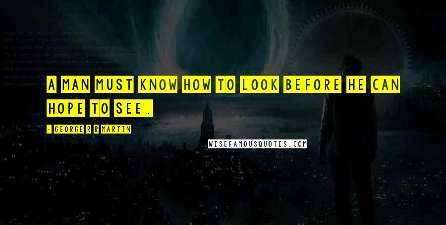 George R R Martin Quotes: A man must know how to look before he can hope to see.