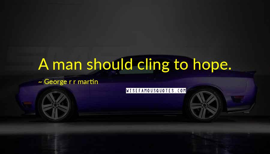 George R R Martin Quotes: A man should cling to hope.